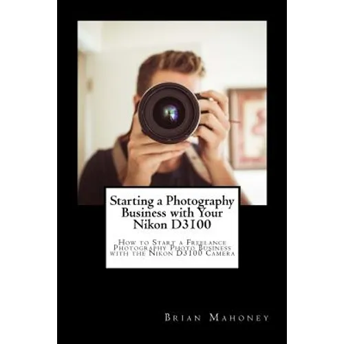 Starting a Photography Business with Your Nikon D3100: How to Start a Freelance Photography Photo Business with the Nikon D3100 Camera - Paperback