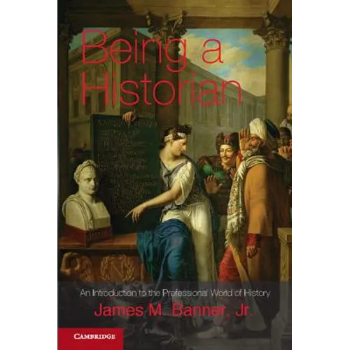 Being a Historian: An Introduction to the Professional World of History. James M. Banner, Jr - Paperback