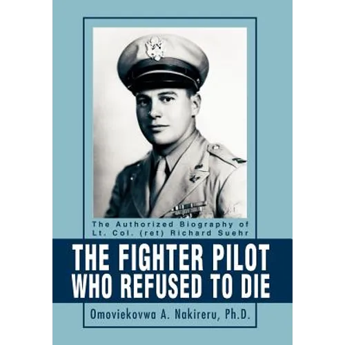 The Fighter Pilot Who Refused to Die: The Authorized Biography of Lt. Col. (ret) Richard Suehr - Hardcover