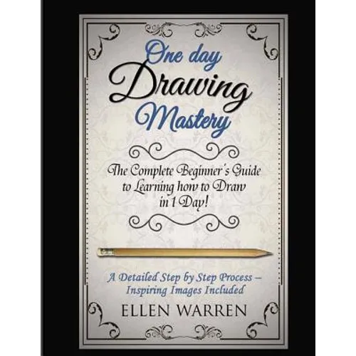 Drawing: One Day Drawing Mastery: The Complete Beginner's Guide to Learning to Draw in Under 1 Day! A Step by Step Process to L - Paperback