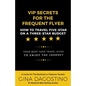 VIP Secrets for the Frequent Flyer: How to Travel Five-Star on a Three-Star Budget - Paperback