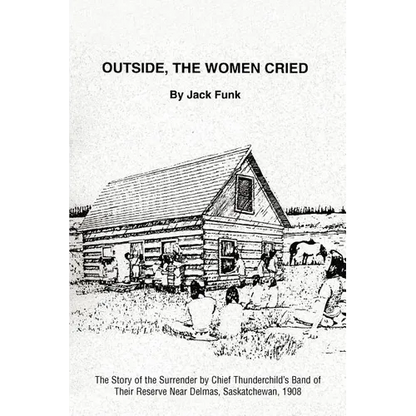 Outside, the Women Cried: The Story of the Surrender by Chief Thunderchild's Band of Their Reserve Near Delmas, Saskatchewan, 1908 - Paperback
