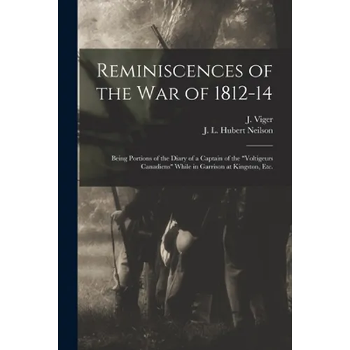 Reminiscences of the War of 1812-14 [microform]: Being Portions of the Diary of a Captain of the "Voltigeurs Canadiens" While in Garrison at Kingston, - Paperback