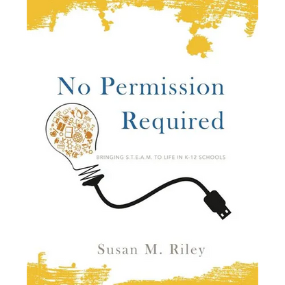 No Permission Required: Bringing S.T.E.A.M. to Life in K-12 Schools - Paperback