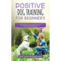 Positive Dog Training for Beginners 101: The Complete Practical Step by Step Guide to Training your Dog using Proven Modern Methods that are Friendly - Paperback