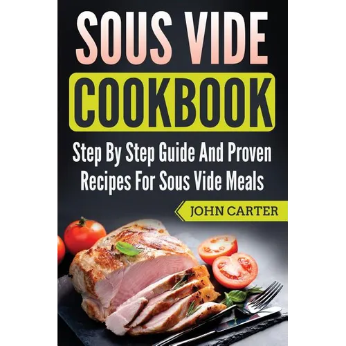 Sous Vide Cookbook: Step By Step Guide And Proven Recipes For Sous Vide Meals - Paperback