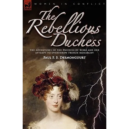 The Rebellious Duchess: the Adventures of the Duchess of Berri and Her Attempt to Overthrow French Monarchy - Hardcover
