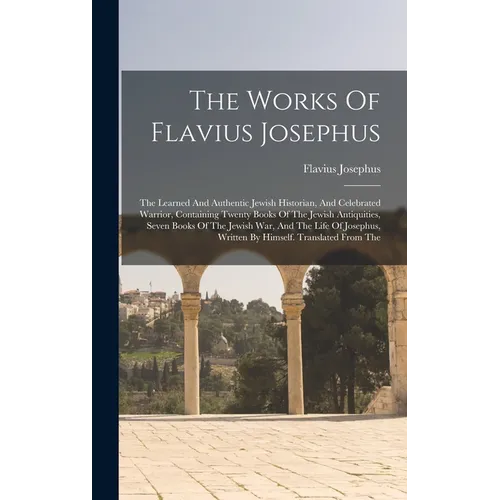 The Works Of Flavius Josephus: The Learned And Authentic Jewish Historian, And Celebrated Warrior, Containing Twenty Books Of The Jewish Antiquities, - Hardcover