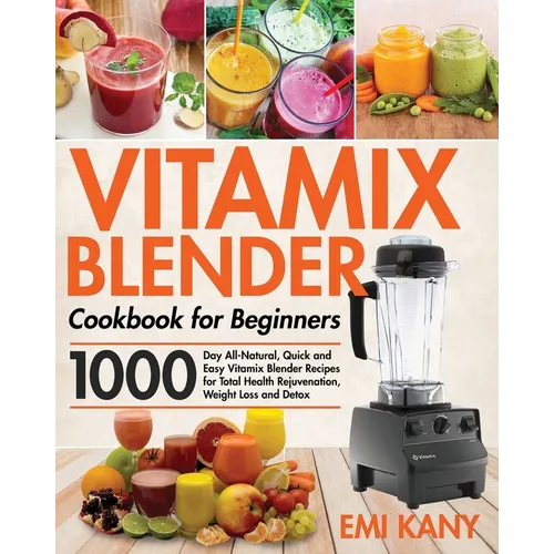 Vitamix Blender Cookbook for Beginners: 1000-Day All-Natural, Quick and Easy Vitamix Blender Recipes for Total Health Rejuvenation, Weight Loss and De - Paperback