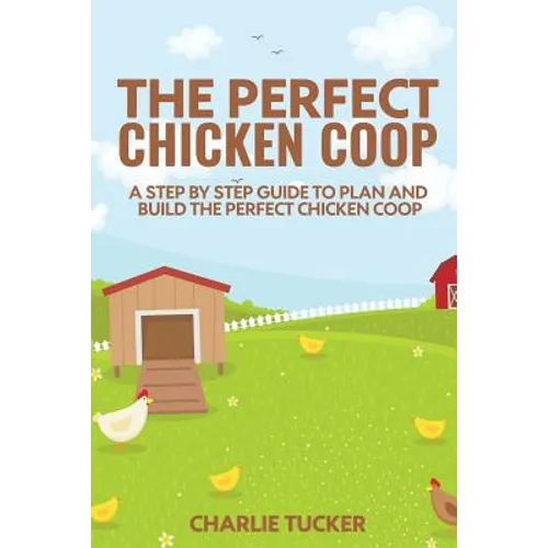 The Perfect Chicken Coop: A Step by Step Guide to Plan and Build the Perfect Chicken Coop - Paperback