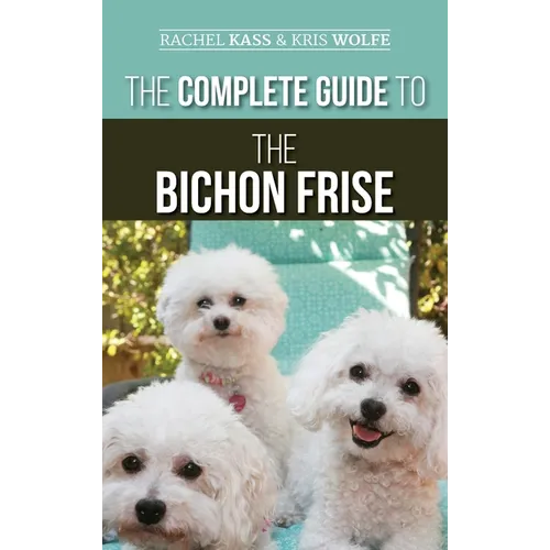 The Complete Guide to the Bichon Frise: Finding, Raising, Feeding, Training, Socializing, and Loving Your New Bichon Puppy - Hardcover