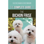 The Complete Guide to the Bichon Frise: Finding, Raising, Feeding, Training, Socializing, and Loving Your New Bichon Puppy - Hardcover