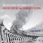 The Railroad Photography of Lucius Beebe and Charles Clegg - Hardcover