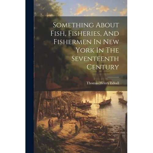 Something About Fish, Fisheries, And Fishermen In New York In The Seventeenth Century - Paperback
