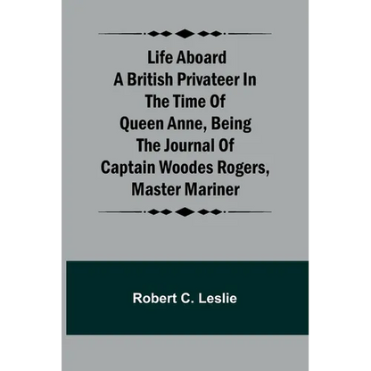 Life Aboard a British Privateer in the Time of Queen Anne, Being the Journal of Captain Woodes Rogers, Master Mariner - Paperback