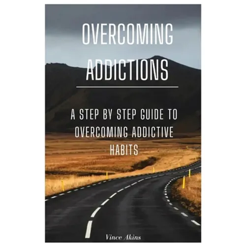 Overcoming Addictions: A Step by Step Guide to Overcoming Addictive Habits - Paperback
