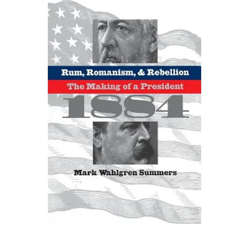 Rum, Romanism, and Rebellion: The Making of a President, 1884 - Paperback
