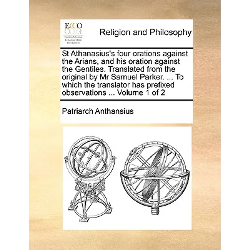 St Athanasius's Four Orations Against the Arians, and His Oration Against the Gentiles. Translated from the Original by MR Samuel Parker. ... to Which - Paperback