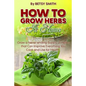 How to Grow Herbs At Home: Grow a Never-ending Supply of Herbs that Can Improve Everything You Cook and Use for Health - Paperback