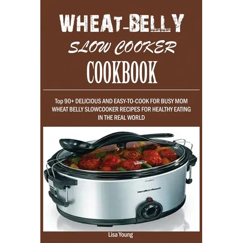 Wheat-Belly Slow Cooker Cookbook: Top 90+ Delicious, and Easy-To-Cook for Busy Mom and Dad Wheat Belly Slow Cooker Recipes for a Healthy Eating in the - Paperback