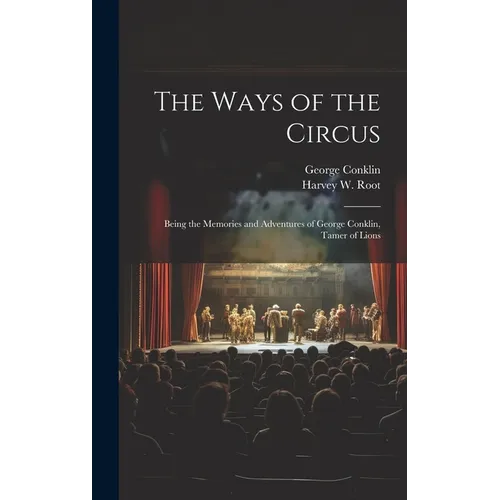 The Ways of the Circus; Being the Memories and Adventures of George Conklin, Tamer of Lions - Hardcover