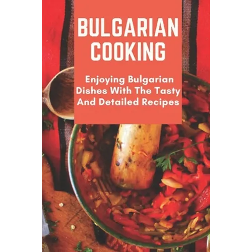 Bulgarian Cooking: Enjoying Bulgarian Dishes With The Tasty And Detailed Recipes: Modern Bulgarian Cuisine - Paperback