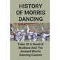 History Of Morris Dancing: Tales Of A Band Of Brothers And The Ancient Morris Dancing Custom: The Morris Tradition - Paperback
