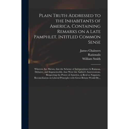 Plain Truth Addressed to the Inhabitants of America, Containing Remarks on a Late Pamphlet, Intitled Common Sense: Wherein Are Shewn, That the Scheme - Paperback