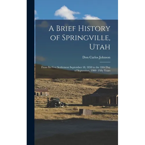 A Brief History of Springville, Utah: From its First Settlement September 18, 1850 to the 18th day of September, 1900: Fifty Years - Hardcover