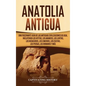 Anatolia Antigua: Una Fascinante Guía de las Antiguas Civilizaciones de Asia, Incluyendo los hititas, los arameos, los luvitas, los neoa - Hardcover