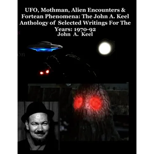 UFO, Mothman, Alien Encounters & Fortean Phenomena: The John A. Keel Anthology of Selected Writings For The Years: 1970-92 - Paperback