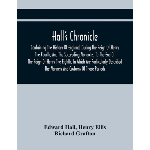 Hall'S Chronicle; Containing The History Of England, During The Reign Of Henry The Fourth, And The Succeeding Monarchs, To The End Of The Reign Of Hen - Paperback