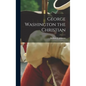 George Washington the Christian - Hardcover