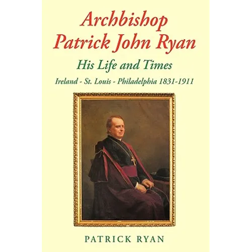 Archbishop Patrick John Ryan His Life and Times: Ireland - St. Louis - Philadelphia 1831-1911 - Hardcover