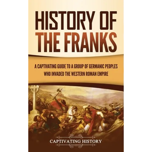 History of the Franks: A Captivating Guide to a Group of Germanic Peoples Who Invaded the Western Roman Empire - Hardcover