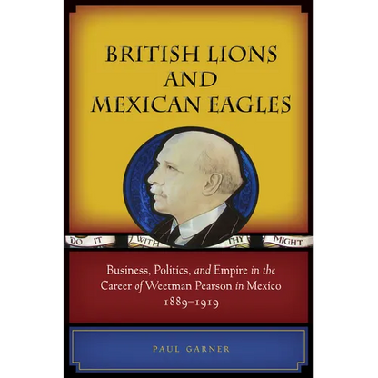 British Lions and Mexican Eagles: Business, Politics, and Empire in the Career of Weetman Pearson in Mexico, 1889a 1919 - Hardcover