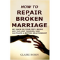 How to Repair a Broken Marriage: Get Back on Your Feet, Bring Back the Lost Passion, and Cultivate a Better Relationship - Paperback