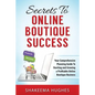 Secrets To Online Boutique Success: Your Comprehensive Planning Guide To Starting and Growing a Profitable Online Boutique Business - Paperback