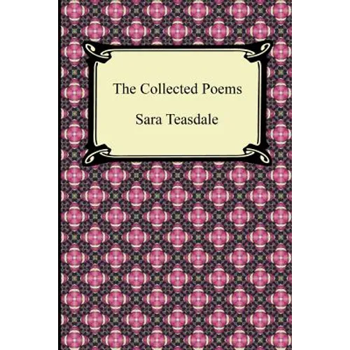 The Collected Poems of Sara Teasdale (Sonnets to Duse and Other Poems, Helen of Troy and Other Poems, Rivers to the Sea, Love Songs, and Flame and Sha - Paperback