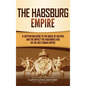 The Habsburg Empire: A Captivating Guide to the House of Austria and the Impact the Habsburgs Had on the Holy Roman Empire - Hardcover