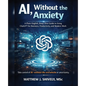 AI, Without the Anxiety: A Plain-English, Deep-Dive Guide to Using ChatGPT for Business, Productivity, and Modern Work - Paperback