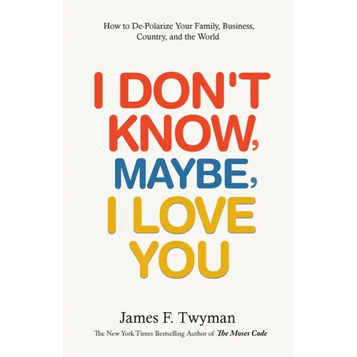 I Don't Know, Maybe, I Love You: De-Polarize Your Family, Business, Country, and the World - Paperback