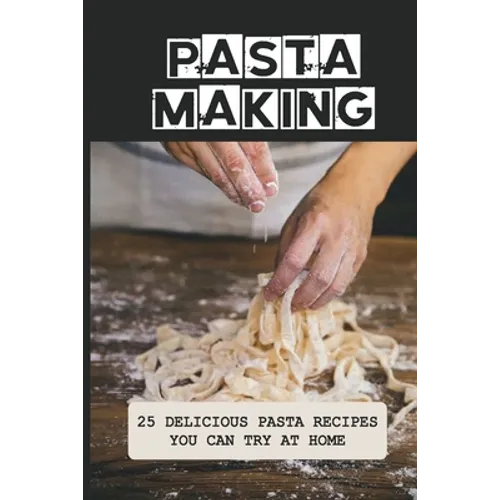 Pasta Making: 25 Delicious Pasta Recipes You Can Try At Home: Pasta Recipes For Beginners - Paperback