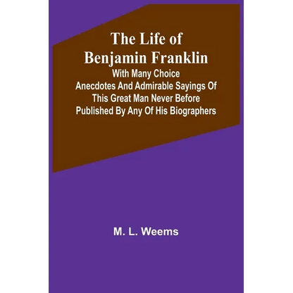 The Life of Benjamin Franklin: With Many Choice Anecdotes and admirable sayings of this great man never before published by any of his biographers - Paperback