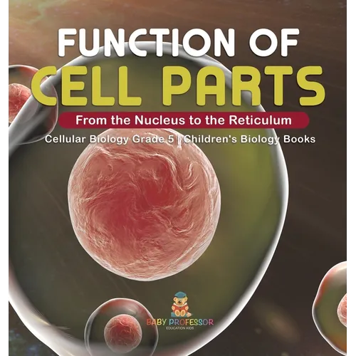 Function of Cell Parts: From the Nucleus to the Reticulum Cellular Biology Grade 5 Children's Biology Books - Hardcover