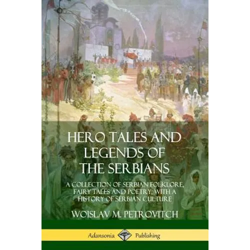 Hero Tales and Legends of the Serbians: A Collection of Serbian Folklore, Fairy Tales and Poetry, with a History of Serbian Culture - Paperback