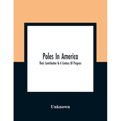 Poles In America: Their Contribution To A Century Of Progress: A Commemorative Souvenir Book Compiled And Published On The Occasion Of T - Paperback