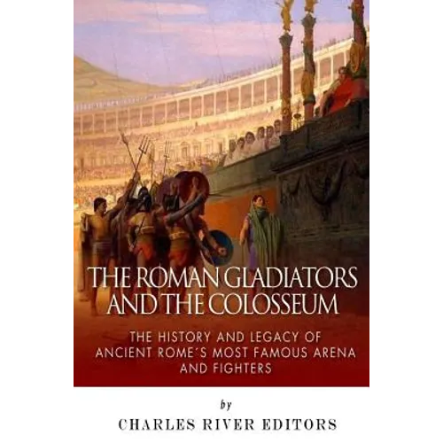 The Roman Gladiators and the Colosseum: The History and Legacy of Ancient Rome's Most Famous Arena and Fighters - Paperback