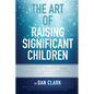The Art of Raising Significant Children: Parenting 101-606 Physically, Mentally, Spiritually, Emotionally & Socially - Paperback