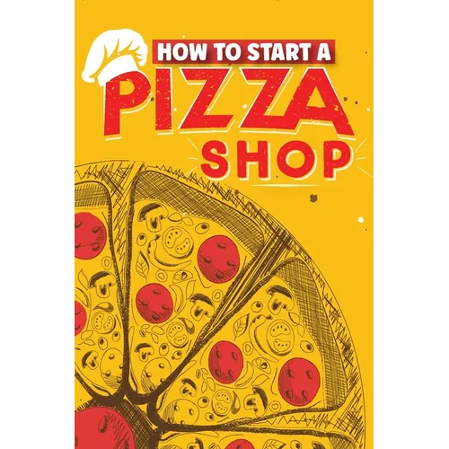 How To Start A Pizza Shop: A Comprehensive Guide to Launching, Operating, and Growing a Successful Pizzeria in Today's Competitive Market - Paperback